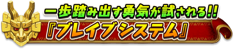 一歩を踏み出す勇気が試される！！
『ブレイブシステム』