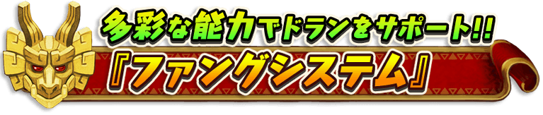 多彩な能力でドランをサポート！！
『ファングシステム』